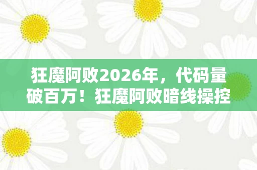 狂魔阿败2026年，代码量破百万！狂魔阿败暗线操控，游戏内外头皮发麻的双重人生