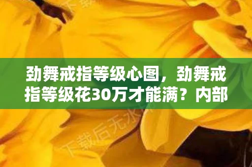 劲舞戒指等级心图,劲舞戒指等级花30万才能满?内部隐情曝光,结果让人吓一跳! 劲舞戒指等级心图,劲舞戒指等级花30万才能满?内部隐情曝光,结果让人吓一跳!