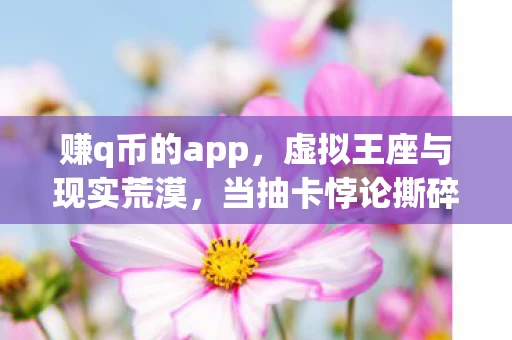 赚q币的app，虚拟王座与现实荒漠，当抽卡悖论撕碎2027年玩家的自由面具