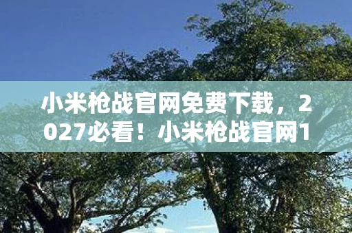 小米枪战官网免费下载,2027必看!小米枪战官网10大革新体验,老玩家亲测心得炸裂! 小米枪战官网免费下载,2027必看!小米枪战官网10大革新体验,老玩家亲测心得炸裂!