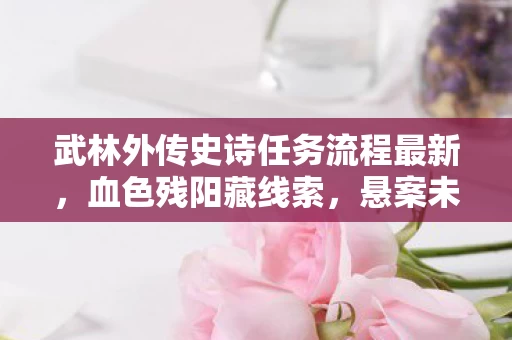 武林外传史诗任务流程最新,血色残阳藏线索,悬案未解毛骨悚然,困兽十年之谜 武林外传史诗任务流程最新,血色残阳藏线索,悬案未解毛骨悚然,困兽十年之谜