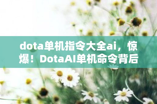 dota单机指令大全ai,惊爆!DotaAI单机命令背后竟藏500万隐情,真相让人吓一跳! dota单机指令大全ai,惊爆!DotaAI单机命令背后竟藏500万隐情,真相让人吓一跳!