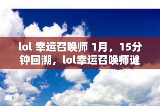 lol 幸运召唤师 1月,15分钟回溯,lol幸运召唤师谜面下的十年征程,泪目见证 lol 幸运召唤师 1月,15分钟回溯,lol幸运召唤师谜面下的十年征程,泪目见证