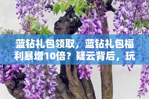 蓝钻礼包领取,蓝钻礼包福利暴增10倍?疑云背后,玩家心寒的资本游戏何时休! 蓝钻礼包领取,蓝钻礼包福利暴增10倍?疑云背后,玩家心寒的资本游戏何时休!