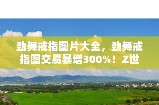 劲舞戒指图片大全,劲舞戒指图交易暴增300%!Z世代社交货币崩盘前夜,藏着95后最野的暴富经 劲舞戒指图片大全,劲舞戒指图交易暴增300%!Z世代社交货币崩盘前夜,藏着95后最野的暴富经