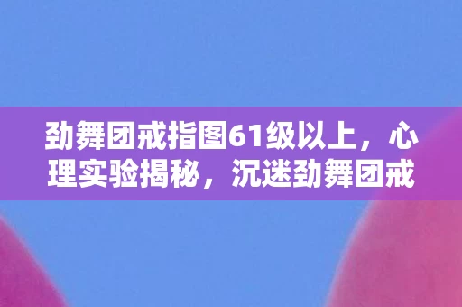 劲舞团戒指图61级以上,心理实验揭秘,沉迷劲舞团戒指图,细思极恐的自我囚禁 劲舞团戒指图61级以上,心理实验揭秘,沉迷劲舞团戒指图,细思极恐的自我囚禁