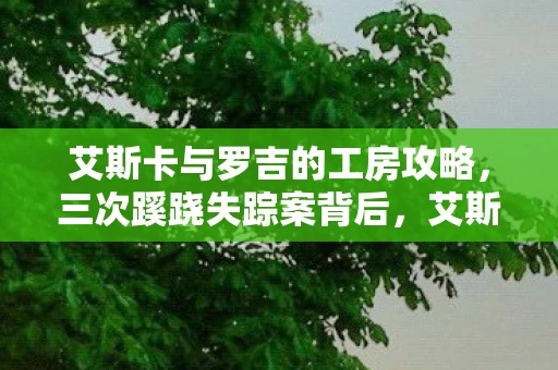 艾斯卡与罗吉的工房攻略,三次蹊跷失踪案背后,艾斯卡工房竟藏着让人后背发凉的秘密! 艾斯卡与罗吉的工房攻略,三次蹊跷失踪案背后,艾斯卡工房竟藏着让人后背发凉的秘密!