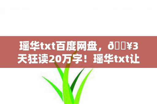 瑶华txt百度网盘,🔥3天狂读20万字!瑶华txt让我哭到窒息的沉浸体验 瑶华txt百度网盘,🔥3天狂读20万字!瑶华txt让我哭到窒息的沉浸体验