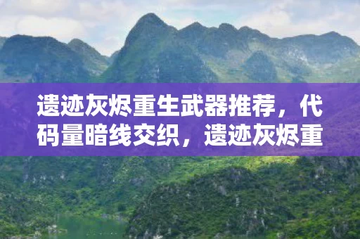 遗迹灰烬重生武器推荐,代码量暗线交织,遗迹灰烬重生武器,头皮发麻的帮派风云录 遗迹灰烬重生武器推荐,代码量暗线交织,遗迹灰烬重生武器,头皮发麻的帮派风云录
