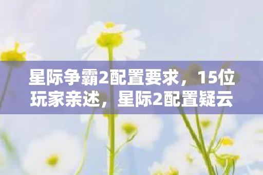 星际争霸2配置要求,15位玩家亲述,星际2配置疑云,这要求真让人绷不住! 星际争霸2配置要求,15位玩家亲述,星际2配置疑云,这要求真让人绷不住!