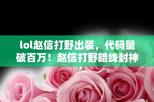 lol赵信打野出装,代码量破百万!赵信打野暗线封神,头皮发麻的逆袭剧本竟藏在这 lol赵信打野出装,代码量破百万!赵信打野暗线封神,头皮发麻的逆袭剧本竟藏在这