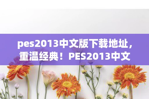 pes2013中文版下载地址,重温经典!PES2013中文版下载,99%老玩家直呼爷青回! pes2013中文版下载地址,重温经典!PES2013中文版下载,99%老玩家直呼爷青回!