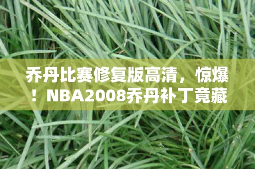 乔丹比赛修复版高清,惊爆!NBA2008乔丹补丁竟藏逆天机制,老游戏秒变神作? 乔丹比赛修复版高清,惊爆!NBA2008乔丹补丁竟藏逆天机制,老游戏秒变神作?