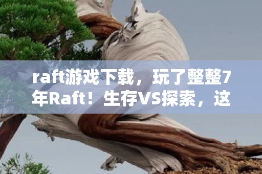 raft游戏下载,玩了整整7年Raft!生存VS探索,这终极抉择让我彻夜难眠! raft游戏下载,玩了整整7年Raft!生存VS探索,这终极抉择让我彻夜难眠!