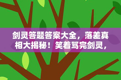 剑灵答题答案大全,落差真相大揭秘!笑着骂完剑灵,笑着笑着却哭了…… 剑灵答题答案大全,落差真相大揭秘!笑着骂完剑灵,笑着笑着却哭了……