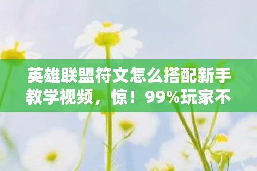 英雄联盟符文怎么搭配新手教学视频,惊!99%玩家不知道的符文搭配公式,上分密码竟藏在这3个细节里? 英雄联盟符文怎么搭配新手教学视频,惊!99%玩家不知道的符文搭配公式,上分密码竟藏在这3个细节里?