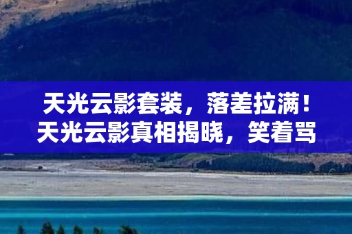 天光云影套装，落差拉满！天光云影真相揭晓，笑着骂完，笑着笑着哭了