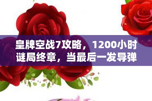 皇牌空战7攻略，1200小时谜局终章，当最后一发导弹命中时，我竟泪目于空荡机库