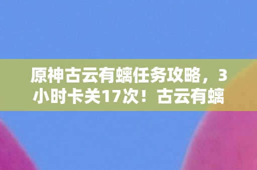 原神古云有螭任务攻略，3小时卡关17次！古云有螭的岩神瞳陷阱，99%玩家被这处机关刀到破防