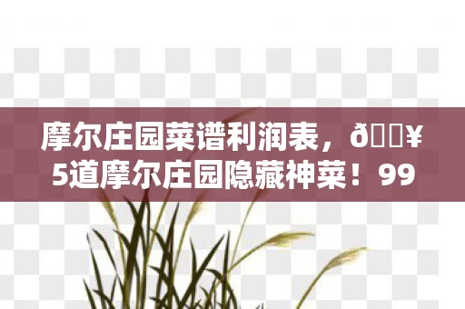 摩尔庄园菜谱利润表，🔥5道摩尔庄园隐藏神菜！99%玩家没解锁的治愈系美味秘籍