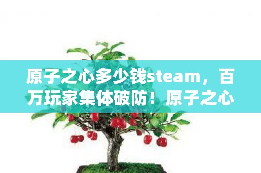 原子之心多少钱steam，百万玩家集体破防！原子之心定价谜团竟让三类人集体裂开