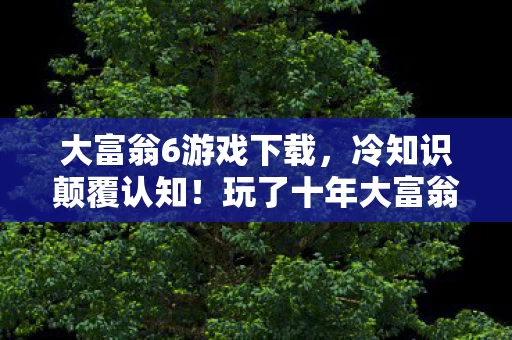 大富翁6游戏下载,冷知识颠覆认知!玩了十年大富翁6,真相让我目瞪口呆 大富翁6游戏下载,冷知识颠覆认知!玩了十年大富翁6,真相让我目瞪口呆