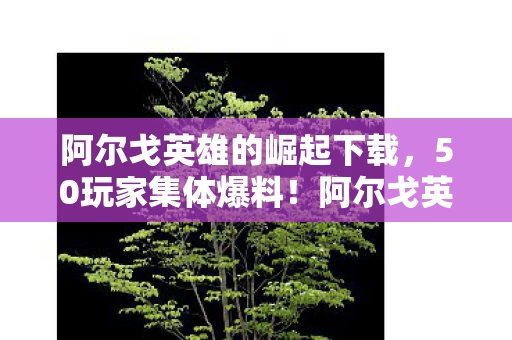 阿尔戈英雄的崛起下载，50玩家集体爆料！阿尔戈英雄疑云密布，策划这波操作让人绷不住