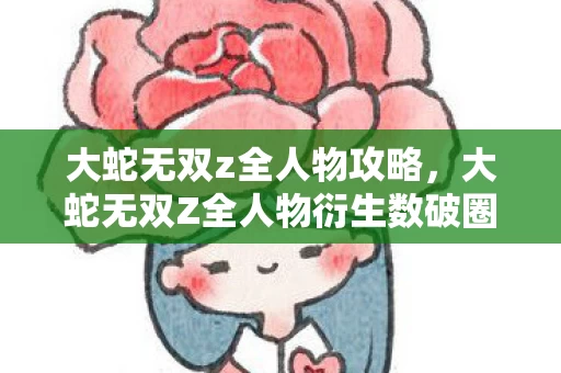 大蛇无双z全人物攻略,大蛇无双Z全人物衍生数破圈!败家玩家竟用周边堆出意想不到人生! 大蛇无双z全人物攻略,大蛇无双Z全人物衍生数破圈!败家玩家竟用周边堆出意想不到人生!