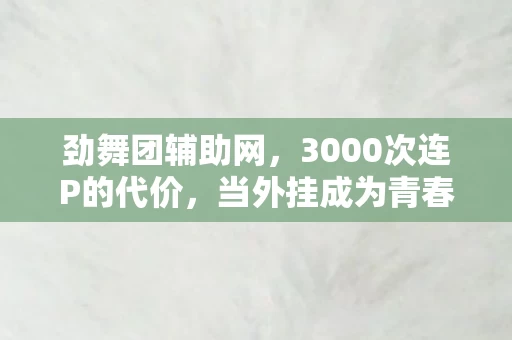 劲舞团辅助网,3000次连P的代价,当外挂成为青春的电子骨灰盒 劲舞团辅助网,3000次连P的代价,当外挂成为青春的电子骨灰盒