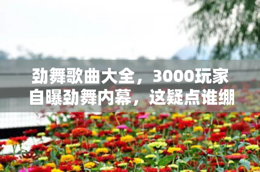 劲舞歌曲大全,3000玩家自曝劲舞内幕,这疑点谁绷得住?键盘都快敲出火星了! 劲舞歌曲大全,3000玩家自曝劲舞内幕,这疑点谁绷得住?键盘都快敲出火星了!