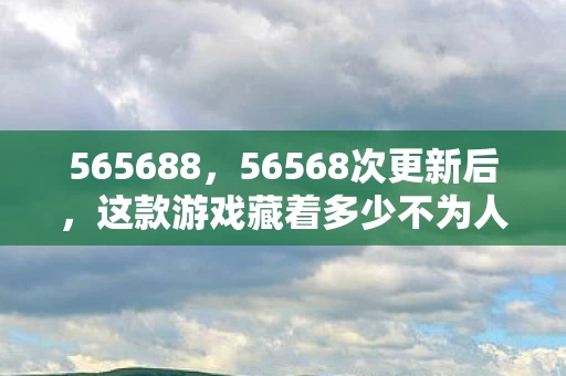 565688,56568次更新后,这款游戏藏着多少不为人知的秘密? 565688,56568次更新后,这款游戏藏着多少不为人知的秘密?