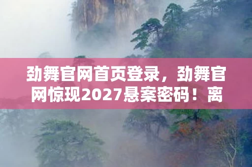劲舞官网首页登录，劲舞官网惊现2027悬案密码！离奇消失的玩家，毛骨悚然的选择陷阱