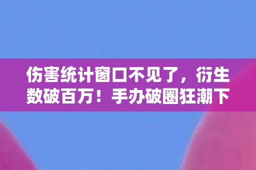 伤害统计窗口不见了,衍生数破百万!手办破圈狂潮下,我的冰箱竟上演意想不到的空城计 伤害统计窗口不见了,衍生数破百万!手办破圈狂潮下,我的冰箱竟上演意想不到的空城计