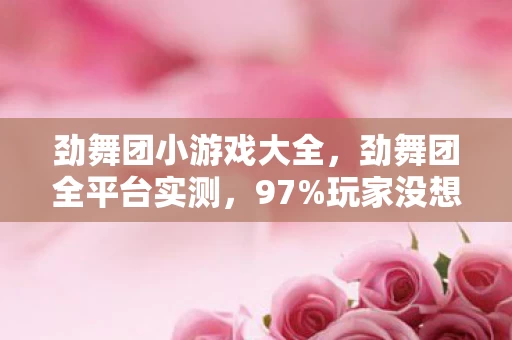 劲舞团小游戏大全,劲舞团全平台实测,97%玩家没想到,手机端竟比主机还硬核? 劲舞团小游戏大全,劲舞团全平台实测,97%玩家没想到,手机端竟比主机还硬核?