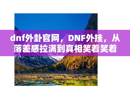 dnf外卦官网,DNF外挂,从落差感拉满到真相笑着笑着哭了,这破游戏还能活? dnf外卦官网,DNF外挂,从落差感拉满到真相笑着笑着哭了,这破游戏还能活?