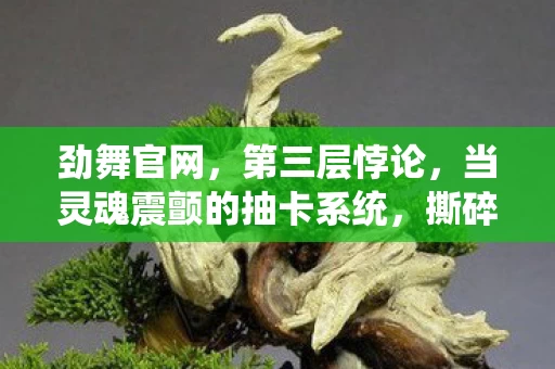 劲舞官网,第三层悖论,当灵魂震颤的抽卡系统,撕碎你最后的自由幻觉 劲舞官网,第三层悖论,当灵魂震颤的抽卡系统,撕碎你最后的自由幻觉