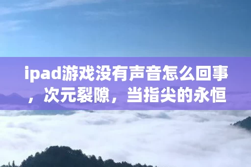 ipad游戏没有声音怎么回事,次元裂隙,当指尖的永恒在iPad屏幕里坍缩成悖论 ipad游戏没有声音怎么回事,次元裂隙,当指尖的永恒在iPad屏幕里坍缩成悖论