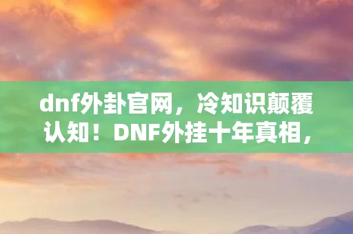 dnf外卦官网,冷知识颠覆认知!DNF外挂十年真相,老玩家目瞪口呆自白书 dnf外卦官网,冷知识颠覆认知!DNF外挂十年真相,老玩家目瞪口呆自白书