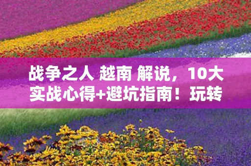 战争之人 越南 解说，10大实战心得+避坑指南！玩转战争之人，越南必看