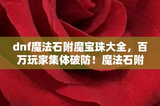 dnf魔法石附魔宝珠大全，百万玩家集体破防！魔法石附魔宝珠背后竟藏着这样的秘密……