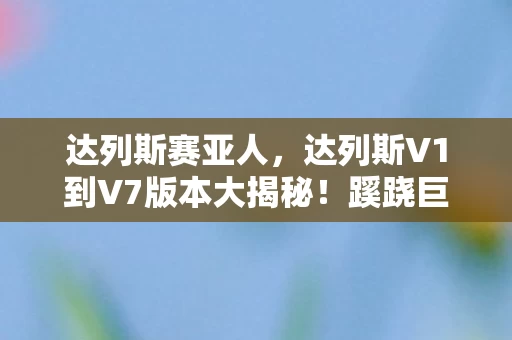 达列斯赛亚人，达列斯V1到V7版本大揭秘！蹊跷巨变令人惊呼哇塞