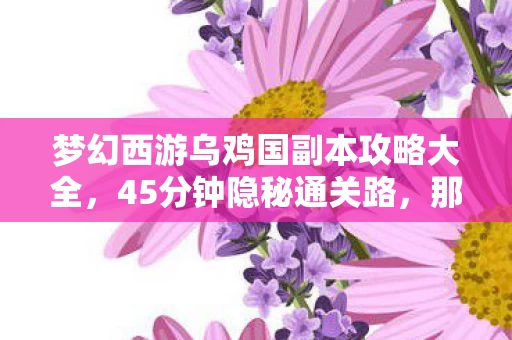 梦幻西游乌鸡国副本攻略大全，45分钟隐秘通关路，那些哽咽着通关的深夜啊
