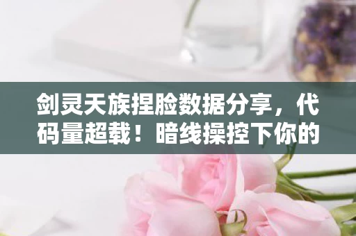 剑灵天族捏脸数据分享，代码量超载！暗线操控下你的捏脸数据正在头皮发麻地进化