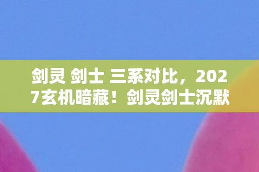 剑灵 剑士 三系对比，2027玄机暗藏！剑灵剑士沉默之刃，究竟斩断了谁的执念？