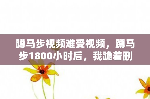 蹲马步视频难受视频,蹲马步1800小时后,我跪着删光了所有游戏账号——这届玩家为何用肉身对抗虚拟? 蹲马步视频难受视频,蹲马步1800小时后,我跪着删光了所有游戏账号——这届玩家为何用肉身对抗虚拟?
