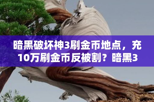 暗黑破坏神3刷金币地点，充10万刷金币反被割？暗黑3这波操作让我钱包和三观一起裂开！
