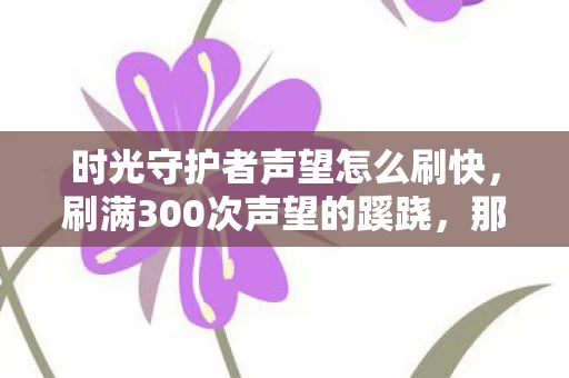 时光守护者声望怎么刷快，刷满300次声望的蹊跷，那些让我后背发凉的安全屋