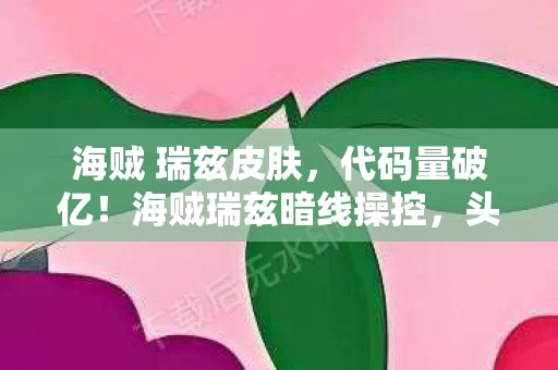 海贼 瑞兹皮肤，代码量破亿！海贼瑞兹暗线操控，头皮发麻的虚拟霸主竟是社恐？