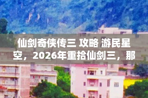 仙剑奇侠传三 攻略 游民星空,2026年重拾仙剑三,那些未解伏笔,竟让我鼻子一酸 仙剑奇侠传三 攻略 游民星空,2026年重拾仙剑三,那些未解伏笔,竟让我鼻子一酸