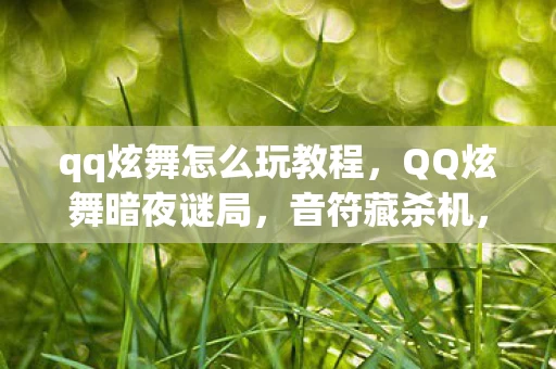 qq炫舞怎么玩教程，QQ炫舞暗夜谜局，音符藏杀机，谁在操控这毛骨悚然的悬案？